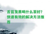 舌苔發(fā)黑喝什么茶好？快速有效的解決方法推薦