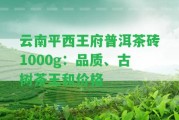 云南平西王府普洱茶磚1000g：品質(zhì)、古樹茶王和價(jià)格