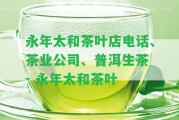 永年太和茶葉店電話、茶業(yè)公司、普洱生茶 - 永年太和茶葉