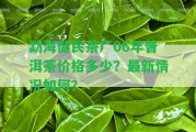 勐海健民茶廠06年普洱茶價格多少？最新情況怎樣？