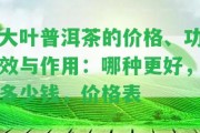 大葉普洱茶的價格、功效與作用：哪種更好，多少錢，價格表