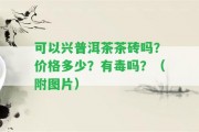 可以興普洱茶茶磚嗎？?jī)r(jià)格多少？有毒嗎？（附圖片）