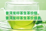 普洱龍印茶生茶價(jià)格,普洱龍印茶生茶價(jià)格表