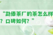 “勐傣茶廠的茶怎么樣？口碑怎樣？”