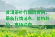 普洱茶葉行情網(wǎng)官網(wǎng)：最新行情消息、價(jià)格趨勢(shì)、市場(chǎng)動(dòng)態(tài)