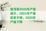 普洱茶2020年產量減少，2021年產量前景不明，2020年產值下降