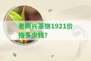 老同興茶餅1921價(jià)格多少錢？