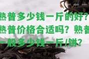 熟普多少錢(qián)一斤的好？熟普價(jià)格合適嗎？熟普一般多少錢(qián)一斤/餅？