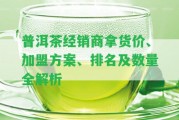 普洱茶經(jīng)銷(xiāo)商拿貨價(jià)、加盟方案、排名及數(shù)量全解析