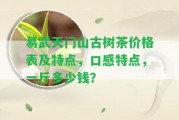 易武天門山古樹茶價格表及特點，口感特點，一斤多少錢？