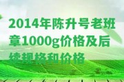 2014年陳升號老班章1000g價格及后續(xù)規(guī)格和價格