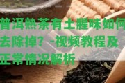 普洱熟茶有土腥味怎樣去除掉？-視頻教程及正常情況解析