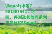 \"中茶7581和7541：區(qū)別、評測及其他同系列產(chǎn)品比較\"