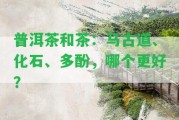 普洱茶和茶：馬古道、化石、多酚，哪個(gè)更好？