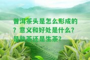 普洱茶頭是怎么形成的？意義和好處是什么？是熟茶還是生茶？