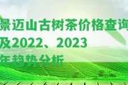 景邁山古樹茶價格查詢及2022、2023年趨勢分析