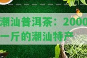 潮汕普洱茶：2000一斤的潮汕特產(chǎn)