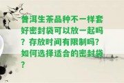 普洱生茶品種不一樣套好密封袋可以放一起嗎？存放時間有限制嗎？怎樣選擇適合的密封袋？