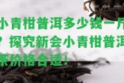 小青柑普洱多少錢一斤？探究新會小青柑普洱茶價格合適！