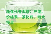 新生代普洱茶：產(chǎn)地、價(jià)格表、茶化石、四大特點(diǎn)