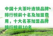 中國十大茶葉連鎖品牌排行榜前十名及加盟費(fèi)用，十大名茶加盟品牌排行榜前10名