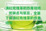 滇紅玫瑰茶的作用功效、優(yōu)缺點與禁忌，全面熟悉滇紅玫瑰茶的作用功效