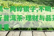 喝一兩碎銀子,不喝十斤普洱茶-理財與品茶并重