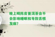 晚上喝陳皮普洱茶會(huì)不會(huì)作用睡眠和引起舌根發(fā)麻？