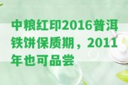 中糧紅印2016普洱鐵餅保質(zhì)期，2011年也可品嘗