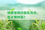 班章龍珠價(jià)格及泡法，屬于哪種茶？