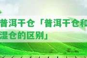 普洱干倉「普洱干倉和濕倉的區(qū)別」