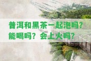 普洱和黑茶一起泡嗎？能喝嗎？會(huì)上火嗎？