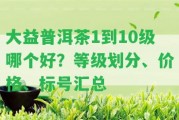 大益普洱茶1到10級哪個好？等級劃分、價格、標(biāo)號匯總