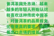 普洱茶國外市場：越來越多的年輕人開始認識和喜歡這類傳統(tǒng)中國茶，對普洱茶的品質(zhì)和文化有更高的請求，驅(qū)動著出口市場的增長。