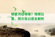 銅箐河在哪里？地理位置、簡(jiǎn)介及口感全解析！