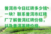 普洱市今日紅磚多少錢一塊？聯(lián)系普洱市紅磚廠熟悉普洱紅磚價(jià)格，以及普洱茶磚價(jià)格。