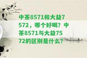 中茶8571和大益7572，哪個好喝？中茶8571與大益7572的區(qū)別是什么？