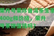 榮升號(hào)榮珍普洱茶生茶400g和價(jià)格，榮升號(hào)茶餅值錢嗎？