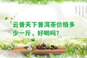 云普天下普洱茶價(jià)格多少一斤，好喝嗎？