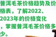 普洱毛茶價(jià)格趨勢及價(jià)格表，熟悉2022、2023年的價(jià)格變化，掌握普洱毛茶價(jià)格多少。