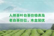 人祥茶葉白茶價格表及老白茶價位，木盒裝優(yōu)