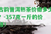 古韻普洱熟茶價格多少？-357克一斤的價格！