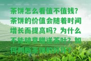 茶餅怎么看值不值錢？茶餅的價(jià)值會(huì)隨著時(shí)間增長(zhǎng)而提升嗎？為什么不能隨意贈(zèng)送茶葉？怎樣判斷茶餅的好壞？