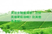 天適合喝普洱茶？三伏天誰更應(yīng)喝？比其他茶更好？