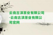 云南古滇茶業(yè)有限公司-云南古滇茶業(yè)有限公司官網(wǎng)