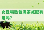 女性喝熟普洱茶減肥有用嗎？