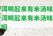 普洱喝起來有米湯味 普洱喝起來有米湯味正常嗎