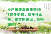 小戶賽普洱茶生茶357克多少錢，屬于什么茶，是古樹普洱，價(jià)格怎樣？