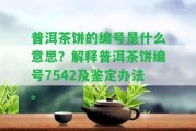 普洱茶餅的編號是什么意思？解釋普洱茶餅編號7542及鑒定辦法。