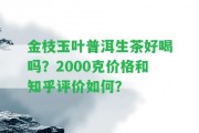 金枝玉葉普洱生茶好喝嗎？2000克價(jià)格和知乎評(píng)價(jià)怎樣？